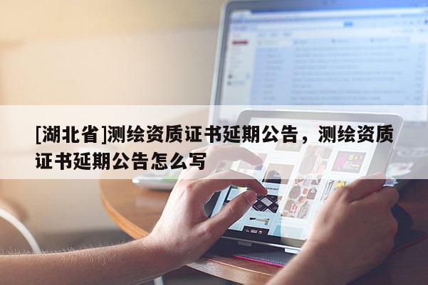 [湖北省]測繪資質證書延期公告，測繪資質證書延期公告怎么寫