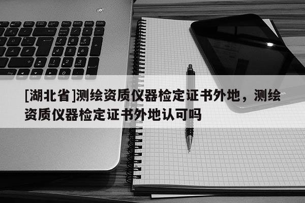 [湖北省]測繪資質儀器檢定證書外地，測繪資質儀器檢定證書外地認可嗎