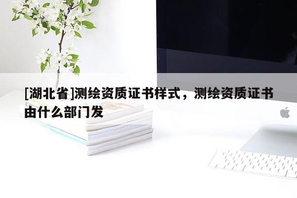 [湖北省]測繪資質證書樣式，測繪資質證書由什么部門發