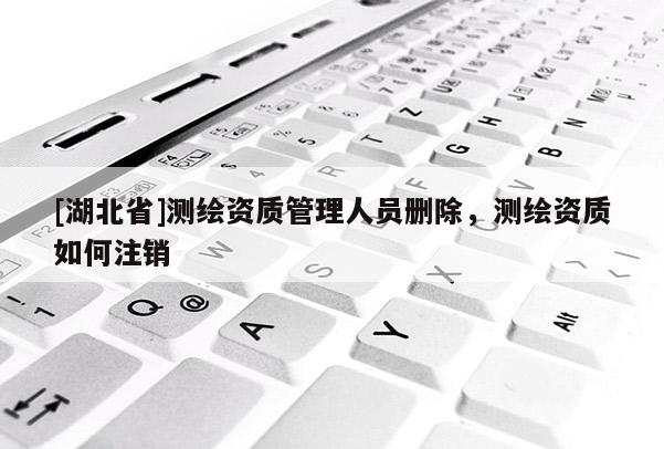 [湖北省]測繪資質(zhì)管理人員刪除，測繪資質(zhì)如何注銷