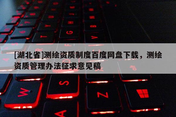 [湖北省]測繪資質制度百度網盤下載，測繪資質管理辦法征求意見稿
