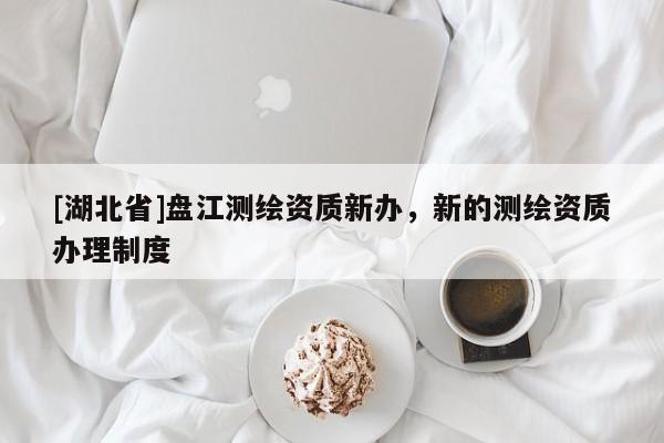 [湖北省]盤江測繪資質(zhì)新辦，新的測繪資質(zhì)辦理制度