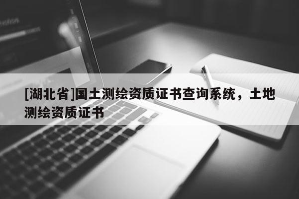 [湖北省]國土測繪資質(zhì)證書查詢系統(tǒng)，土地測繪資質(zhì)證書