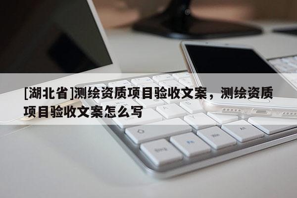 [湖北省]測繪資質項目驗收文案，測繪資質項目驗收文案怎么寫
