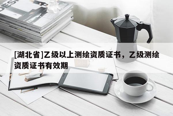 [湖北省]乙級以上測繪資質證書，乙級測繪資質證書有效期