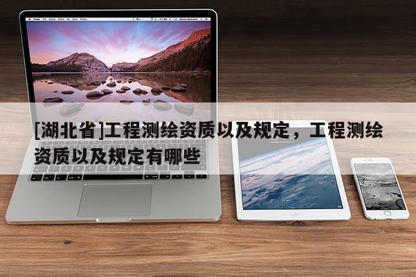 [湖北省]工程測繪資質以及規定，工程測繪資質以及規定有哪些