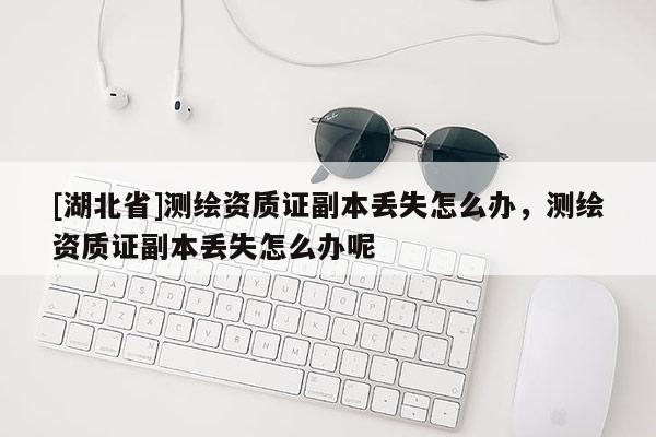 [湖北省]測繪資質證副本丟失怎么辦，測繪資質證副本丟失怎么辦呢