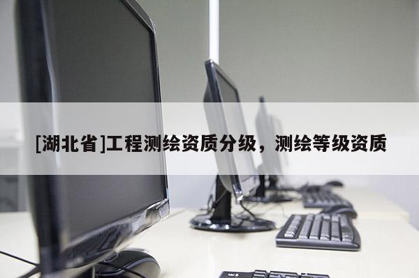 [湖北省]工程測繪資質(zhì)分級，測繪等級資質(zhì)