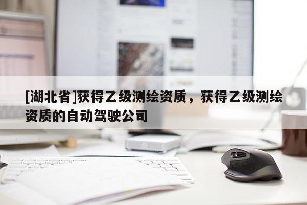 [湖北省]獲得乙級測繪資質，獲得乙級測繪資質的自動駕駛公司