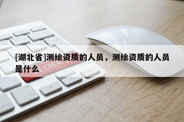 [湖北省]測繪資質的人員，測繪資質的人員是什么