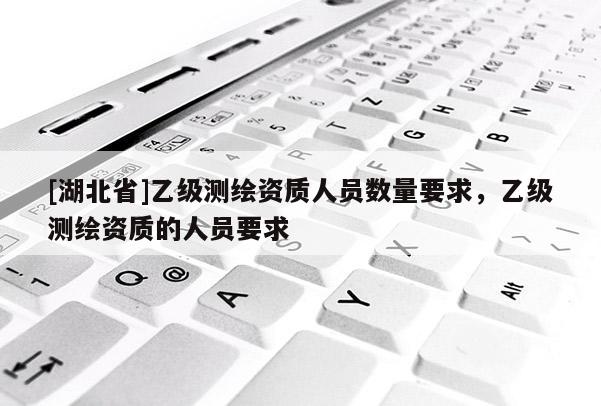[湖北省]乙級測繪資質人員數量要求，乙級測繪資質的人員要求