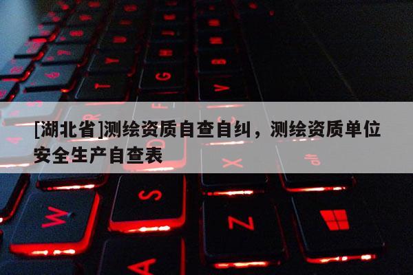 [湖北省]測繪資質自查自糾，測繪資質單位安全生產自查表