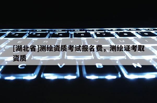 [湖北省]測繪資質考試報名費，測繪證考取資質