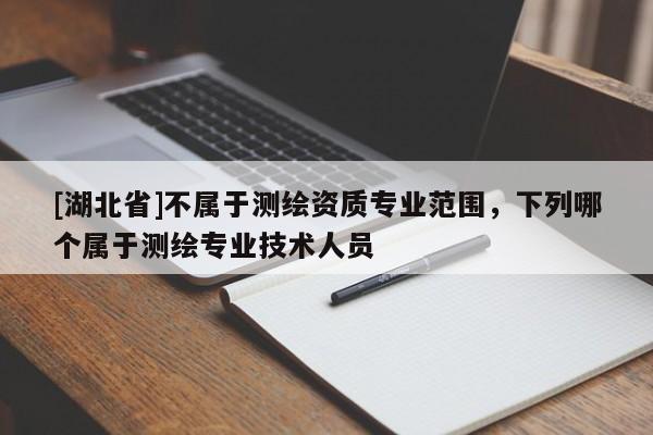 [湖北省]不屬于測繪資質專業范圍，下列哪個屬于測繪專業技術人員