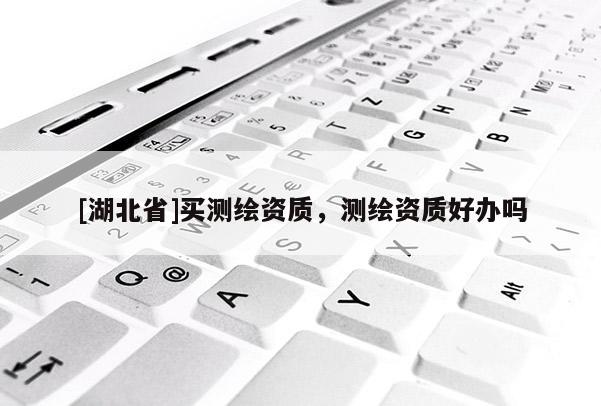 [湖北省]買測繪資質，測繪資質好辦嗎