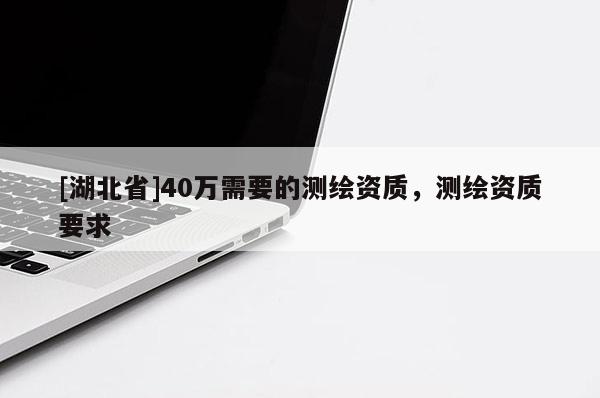 [湖北省]40萬需要的測繪資質，測繪資質要求