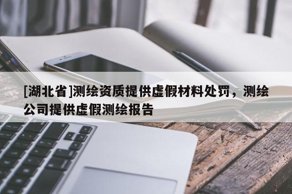 [湖北省]測(cè)繪資質(zhì)提供虛假材料處罰，測(cè)繪公司提供虛假測(cè)繪報(bào)告