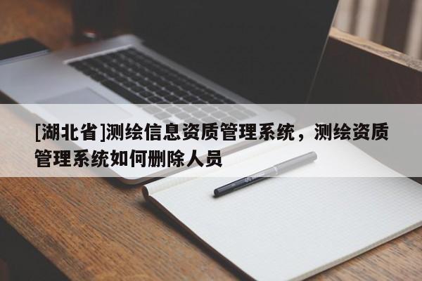 [湖北省]測繪信息資質管理系統，測繪資質管理系統如何刪除人員
