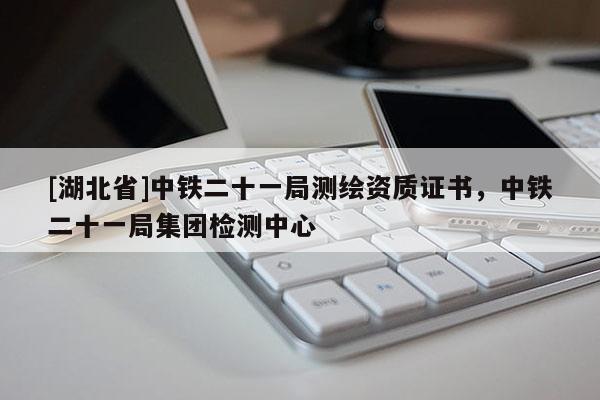 [湖北省]中鐵二十一局測繪資質證書，中鐵二十一局集團檢測中心