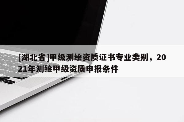 [湖北省]甲級(jí)測(cè)繪資質(zhì)證書(shū)專(zhuān)業(yè)類(lèi)別，2021年測(cè)繪甲級(jí)資質(zhì)申報(bào)條件