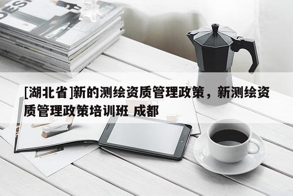 [湖北省]新的測繪資質管理政策，新測繪資質管理政策培訓班 成都