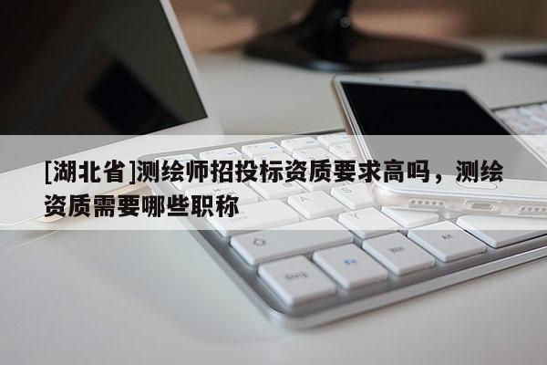 [湖北省]測(cè)繪師招投標(biāo)資質(zhì)要求高嗎，測(cè)繪資質(zhì)需要哪些職稱