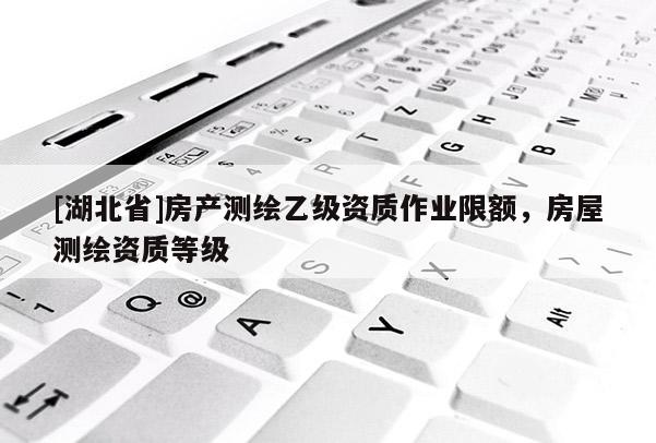 [湖北省]房產(chǎn)測繪乙級資質(zhì)作業(yè)限額，房屋測繪資質(zhì)等級