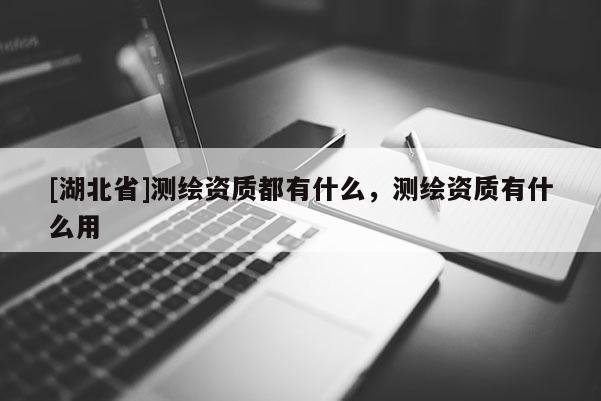 [湖北省]測繪資質都有什么，測繪資質有什么用