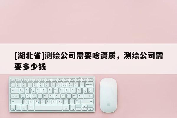[湖北省]測繪公司需要啥資質，測繪公司需要多少錢