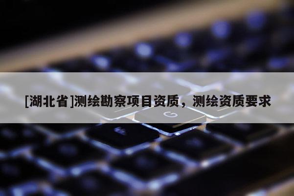 [湖北省]測繪勘察項目資質，測繪資質要求