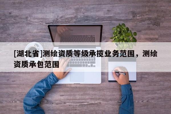 [湖北省]測繪資質等級承攬業務范圍，測繪資質承包范圍