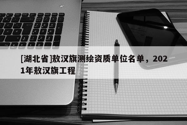 [湖北省]敖漢旗測(cè)繪資質(zhì)單位名單，2021年敖漢旗工程