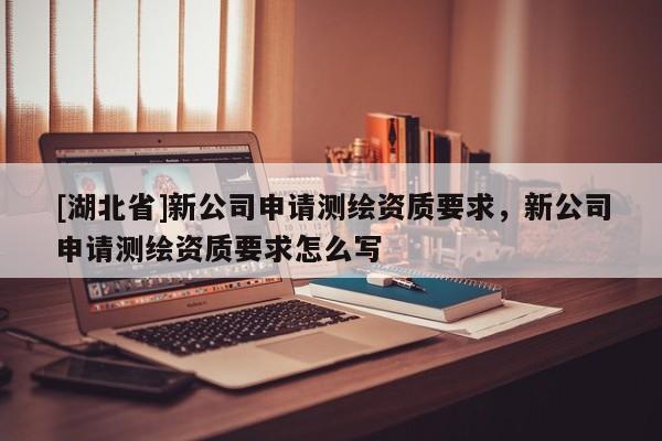 [湖北省]新公司申請測繪資質要求，新公司申請測繪資質要求怎么寫