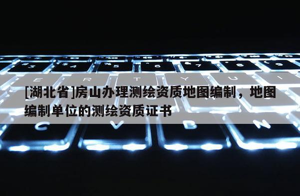 [湖北省]房山辦理測繪資質(zhì)地圖編制，地圖編制單位的測繪資質(zhì)證書