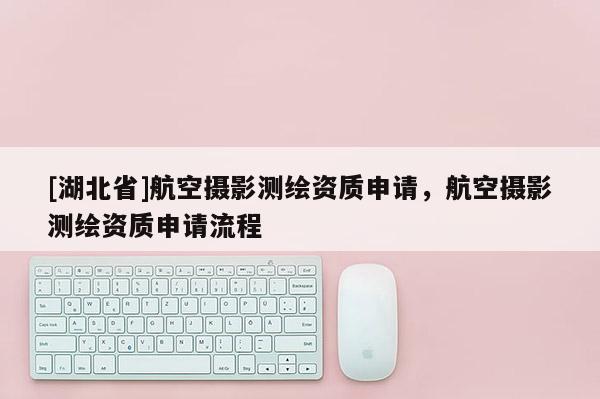 [湖北省]航空攝影測繪資質申請，航空攝影測繪資質申請流程