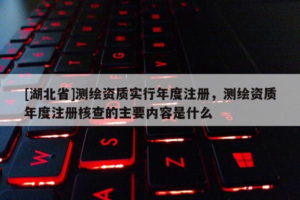 [湖北省]測繪資質實行年度注冊，測繪資質年度注冊核查的主要內容是什么