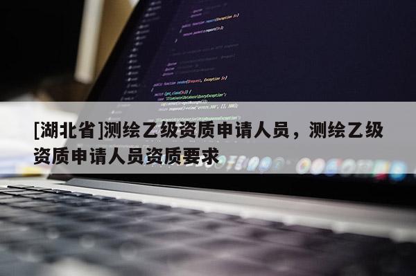 [湖北省]測繪乙級資質申請人員，測繪乙級資質申請人員資質要求