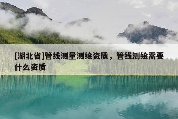 [湖北省]管線測量測繪資質，管線測繪需要什么資質