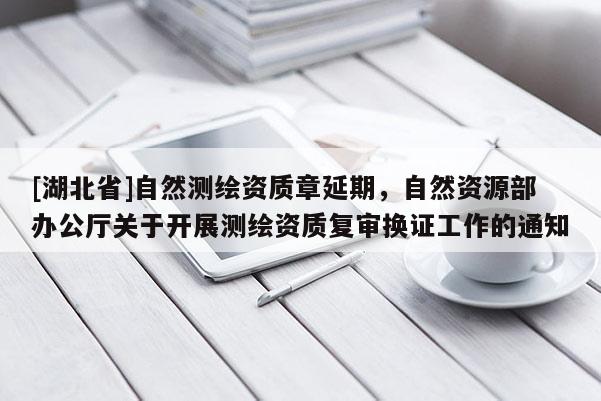 [湖北省]自然測繪資質章延期，自然資源部辦公廳關于開展測繪資質復審換證工作的通知