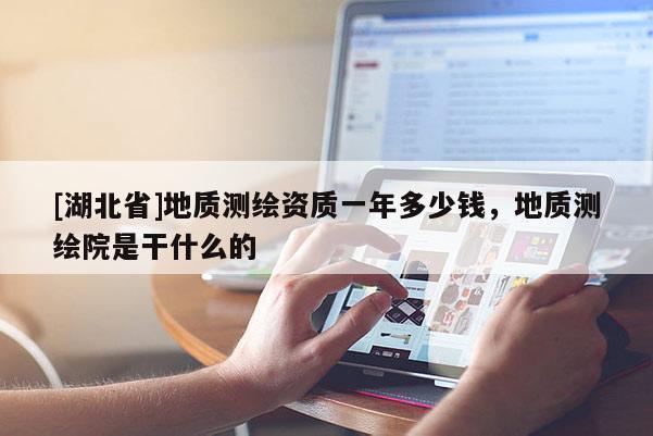 [湖北省]地質(zhì)測繪資質(zhì)一年多少錢，地質(zhì)測繪院是干什么的