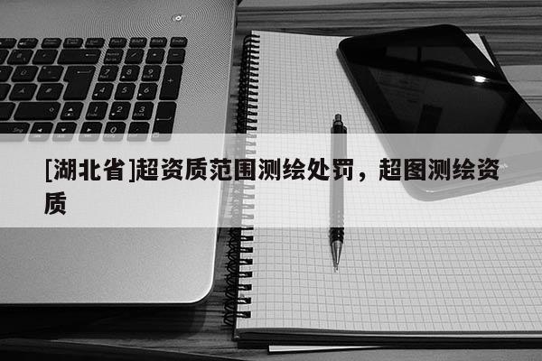 [湖北省]超資質(zhì)范圍測繪處罰，超圖測繪資質(zhì)