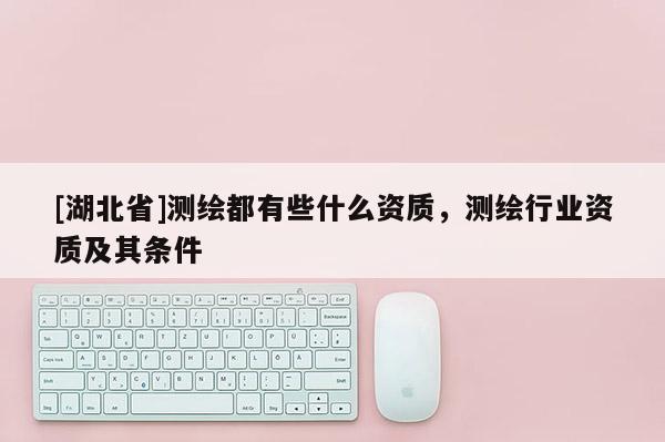 [湖北省]測繪都有些什么資質，測繪行業資質及其條件