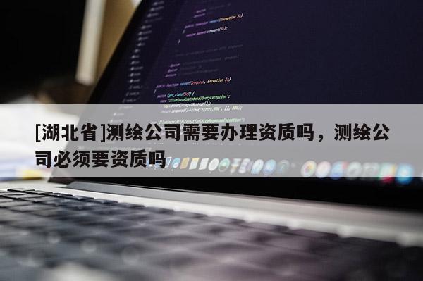 [湖北省]測繪公司需要辦理資質嗎，測繪公司必須要資質嗎
