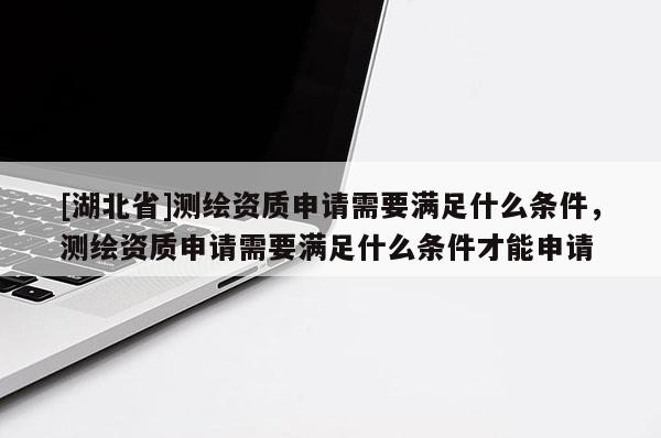 [湖北省]測繪資質申請需要滿足什么條件，測繪資質申請需要滿足什么條件才能申請