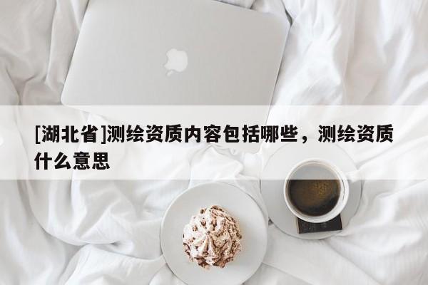 [湖北省]測繪資質內容包括哪些，測繪資質什么意思