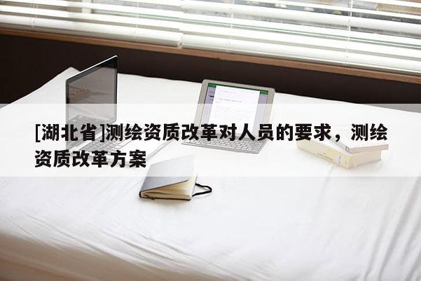 [湖北省]測繪資質改革對人員的要求，測繪資質改革方案