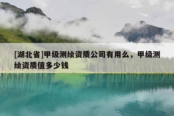 [湖北省]甲級測繪資質(zhì)公司有用么，甲級測繪資質(zhì)值多少錢