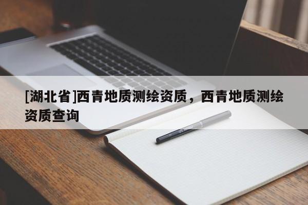 [湖北省]西青地質(zhì)測繪資質(zhì)，西青地質(zhì)測繪資質(zhì)查詢