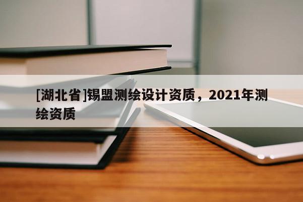 [湖北省]錫盟測繪設(shè)計資質(zhì)，2021年測繪資質(zhì)