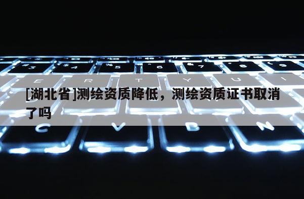 [湖北省]測繪資質降低，測繪資質證書取消了嗎